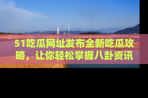 51吃瓜网址发布全新吃瓜攻略，让你轻松掌握八卦资讯！