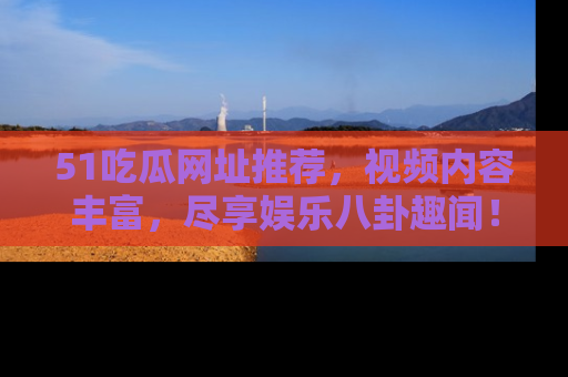 51吃瓜网址推荐，视频内容丰富，尽享娱乐八卦趣闻！