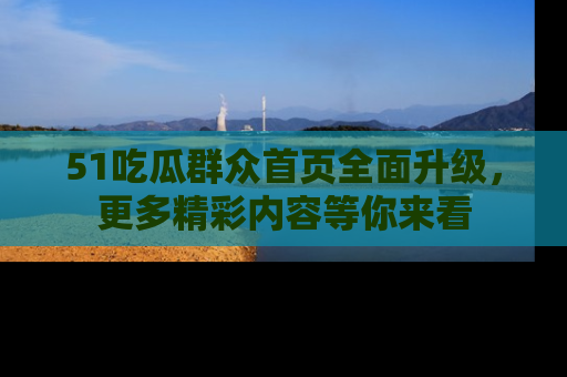 51吃瓜群众首页全面升级，更多精彩内容等你来看