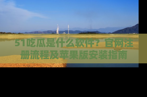 51吃瓜是什么软件？官网注册流程及苹果版安装指南