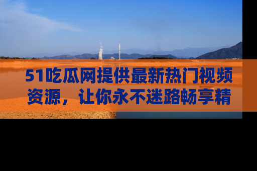 51吃瓜网提供最新热门视频资源，让你永不迷路畅享精彩！