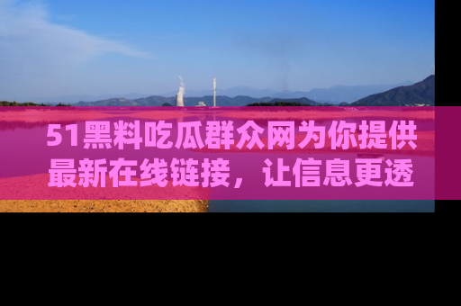 51黑料吃瓜群众网为你提供最新在线链接，让信息更透明