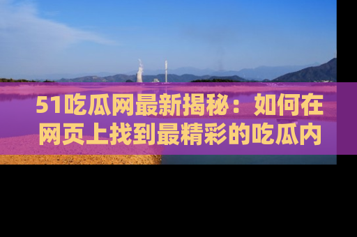 51吃瓜网最新揭秘：如何在网页上找到最精彩的吃瓜内容