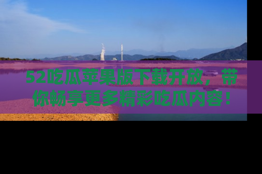 52吃瓜苹果版下载开放，带你畅享更多精彩吃瓜内容！