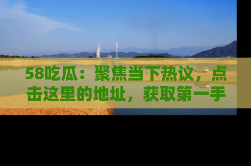 58吃瓜:聚焦当下热议,点击这里的地址,获取第一手的八卦信息!