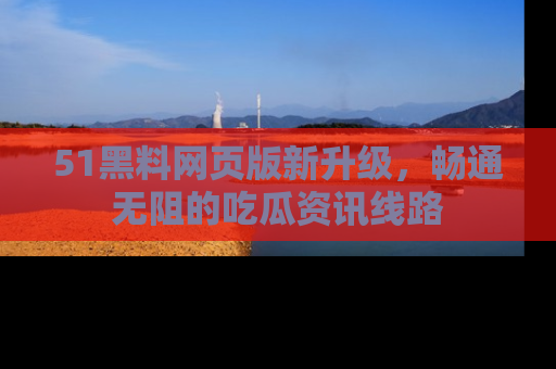 51黑料网页版新升级，畅通无阻的吃瓜资讯线路