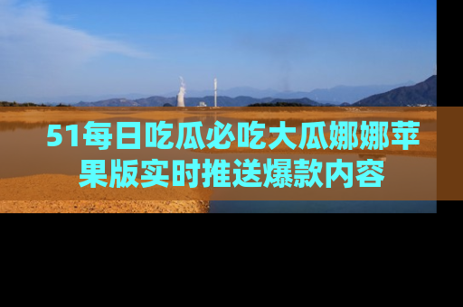 51每日吃瓜必吃大瓜娜娜苹果版实时推送爆款内容