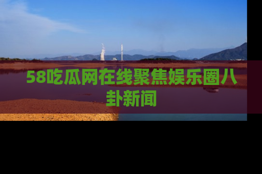 58吃瓜网在线聚焦娱乐圈八卦新闻
