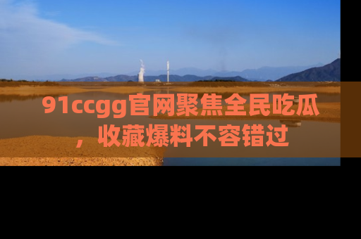 91ccgg官网聚焦全民吃瓜,收藏爆料不容错过