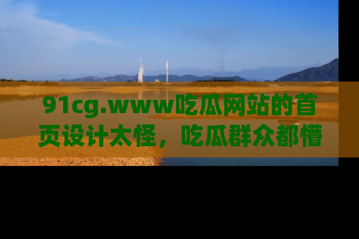 91cg.www吃瓜网站的首页设计太怪,吃瓜群众都懵了!