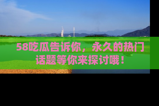 58吃瓜告诉你,永久的热门话题等你来探讨哦!