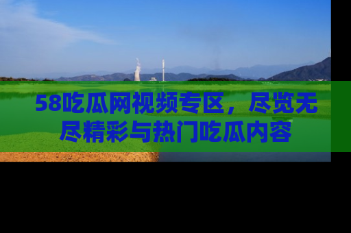 58吃瓜网视频专区,尽览无尽精彩与热门吃瓜内容