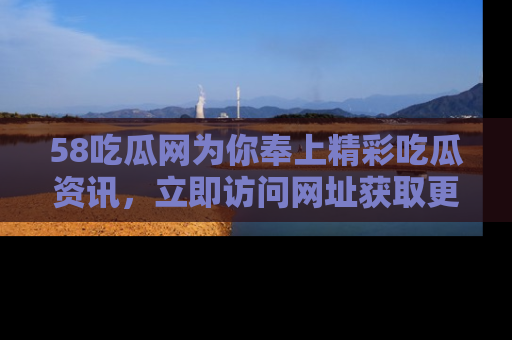 58吃瓜网为你奉上精彩吃瓜资讯,立即访问网址获取更多内容!