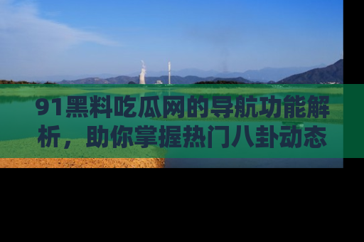 91黑料吃瓜网的导航功能解析,助你掌握热门八卦动态