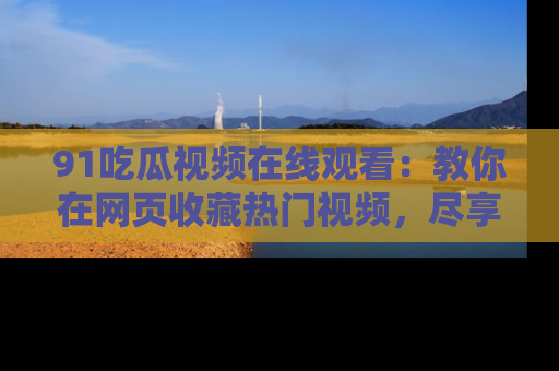 91吃瓜视频在线观看:教你在网页收藏热门视频,尽享吃瓜乐趣!