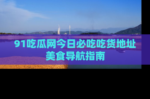 91吃瓜网今日必吃吃货地址美食导航指南