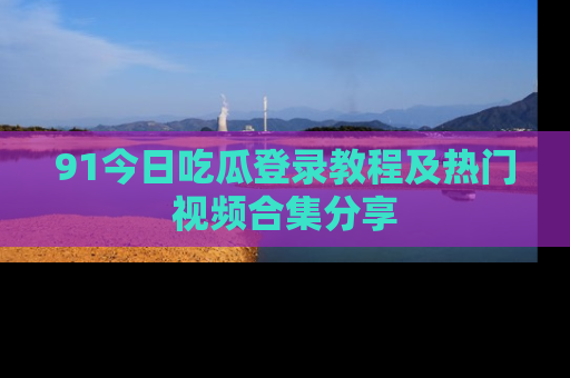 91今日吃瓜登录教程及热门视频合集分享