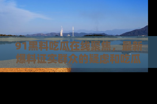 91黑料吃瓜在线聚焦,最新爆料证实群众的疑虑和吃瓜乐趣!
