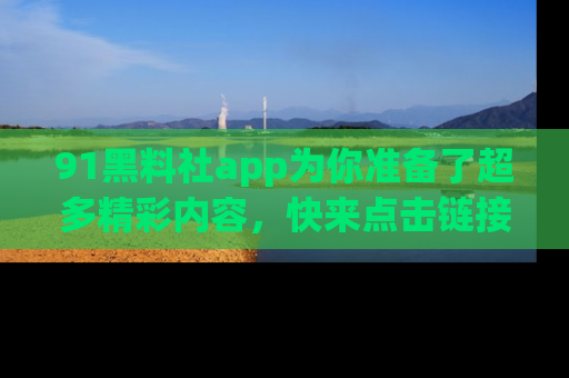 91黑料社app为你准备了超多精彩内容,快来点击链接一起探秘吧!