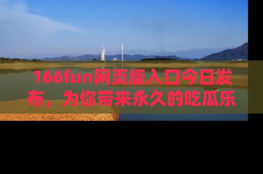 166fun网页版入口今日发布，为你带来永久的吃瓜乐趣与惊喜！