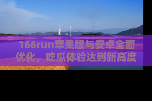 166run苹果版与安卓全面优化，吃瓜体验达到新高度！