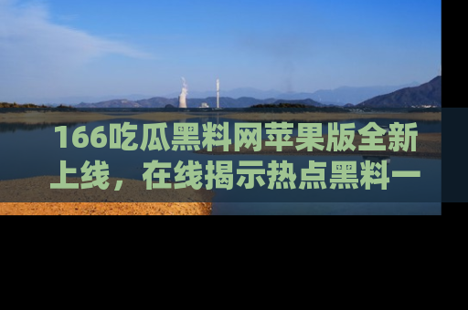166吃瓜黑料网苹果版全新上线，在线揭示热点黑料一手掌握！