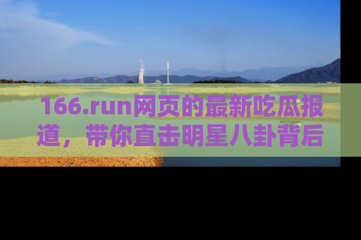 166.run网页的最新吃瓜报道，带你直击明星八卦背后的真相！