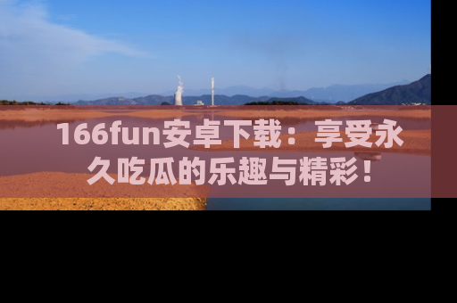 166fun安卓下载：享受永久吃瓜的乐趣与精彩！