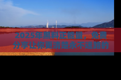 2025年黑料正能量，免费分享让你更清楚永不迷路的真相！