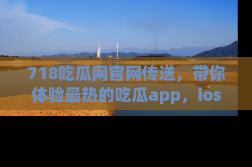 718吃瓜网官网传送，带你体验最热的吃瓜app，ios用户必备哦！