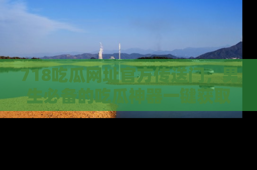 718吃瓜网址官方传送门，男生必备的吃瓜神器一键获取！