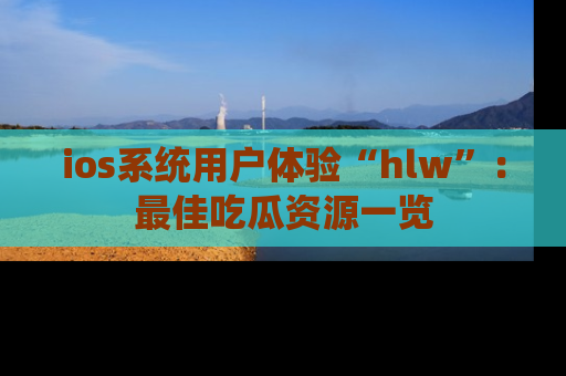 ios系统用户体验“hlw”：最佳吃瓜资源一览