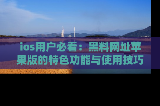 ios用户必看：黑料网址苹果版的特色功能与使用技巧详解