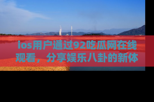 ios用户通过92吃瓜网在线观看，分享娱乐八卦的新体验！
