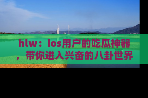 hlw：ios用户的吃瓜神器，带你进入兴奋的八卦世界！
