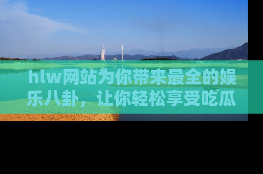 hlw网站为你带来最全的娱乐八卦，让你轻松享受吃瓜时光