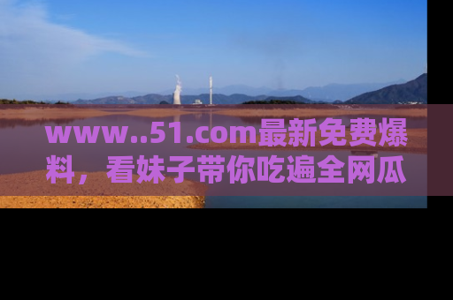 www..51.com最新免费爆料,看妹子带你吃遍全网瓜!