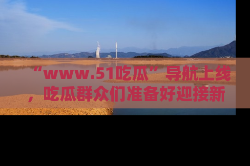 “www.51吃瓜”导航上线，吃瓜群众们准备好迎接新一波奇葩事件吗？