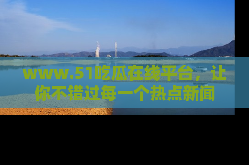 www.51吃瓜在线平台，让你不错过每一个热点新闻