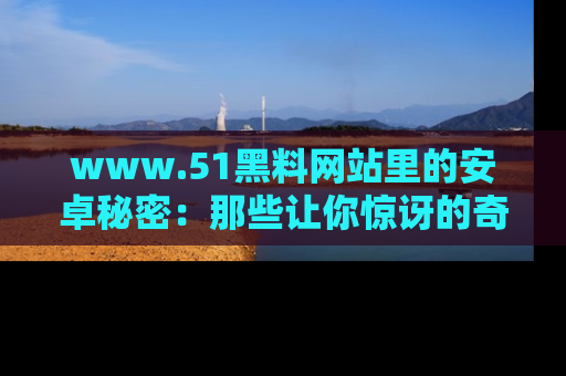 www.51黑料网站里的安卓秘密：那些让你惊讶的奇闻轶事盘点