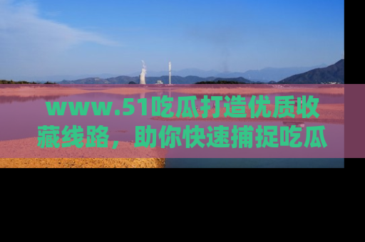 www.51吃瓜打造优质收藏线路，助你快速捕捉吃瓜热点