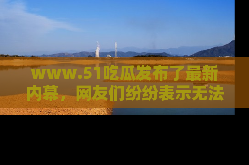 www.51吃瓜发布了最新内幕，网友们纷纷表示无法接受！