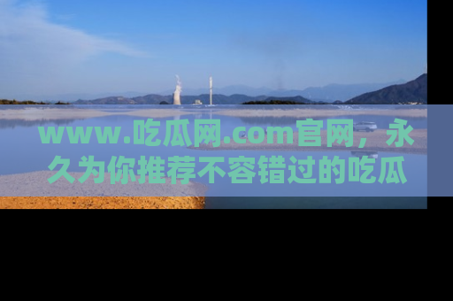 www.吃瓜网.com官网，永久为你推荐不容错过的吃瓜故事