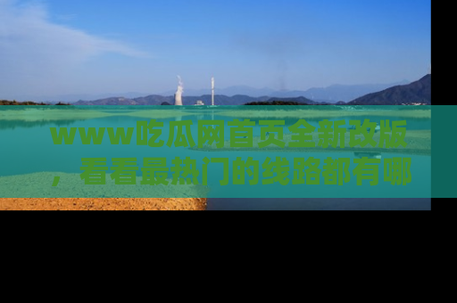 www吃瓜网首页全新改版，看看最热门的线路都有哪些！