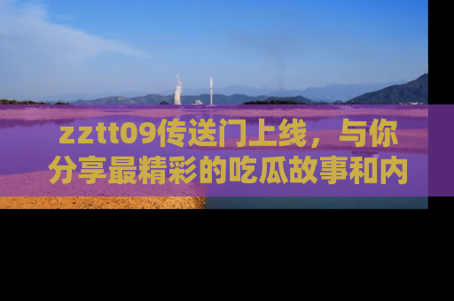 zztt09传送门上线，与你分享最精彩的吃瓜故事和内幕！