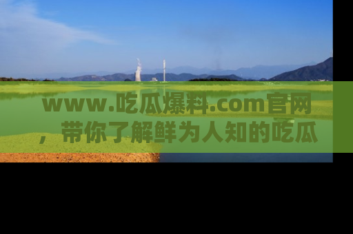 www.吃瓜爆料.com官网，带你了解鲜为人知的吃瓜故事与内幕！
