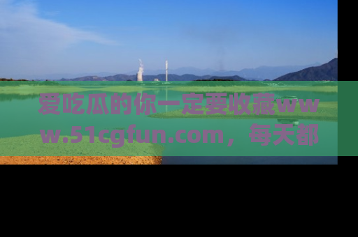 爱吃瓜的你一定要收藏www.51cgfun.com，每天都能发布精彩点评！