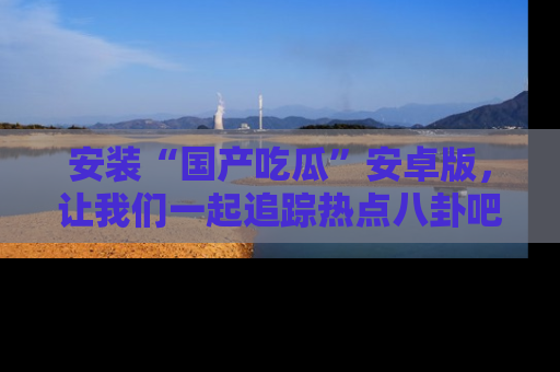 安装“国产吃瓜”安卓版，让我们一起追踪热点八卦吧～