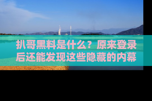 扒哥黑料是什么？原来登录后还能发现这些隐藏的内幕！