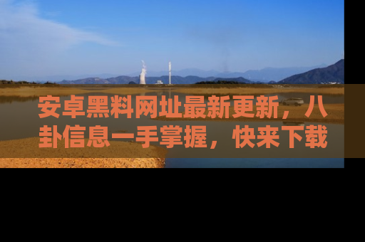 安卓黑料网址最新更新，八卦信息一手掌握，快来下载